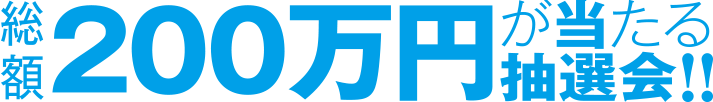 総額200万円が当たる抽選会！！